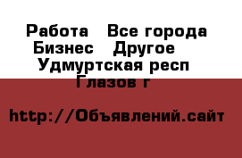 Работа - Все города Бизнес » Другое   . Удмуртская респ.,Глазов г.